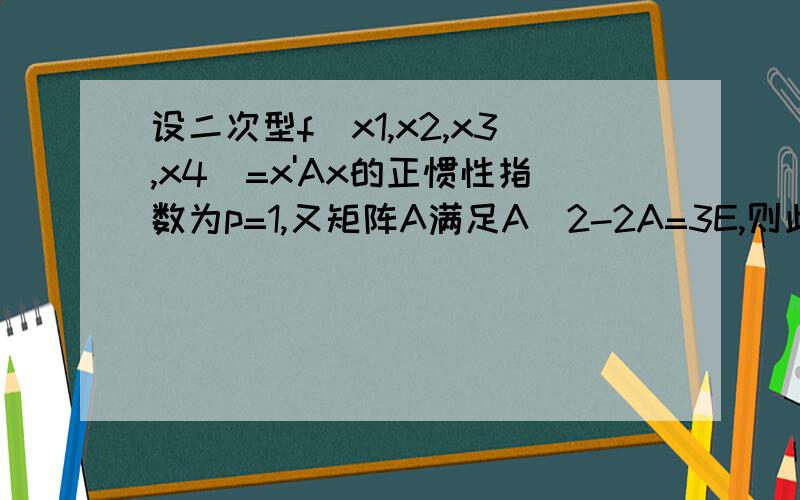 设二次型f(x1,x2,x3,x4)=x'Ax的正惯性指数为p=1,又矩阵A满足A^2-2A=3E,则此二次型的规范形为( )A y1^2-y2^2-y3^2-y4^2 B 3y1^2-y2^2-y3^2-y4^2 C y1^2+y2^2-y3^2-y4^2 D y1^2+y2^2+y3^2-y4^2