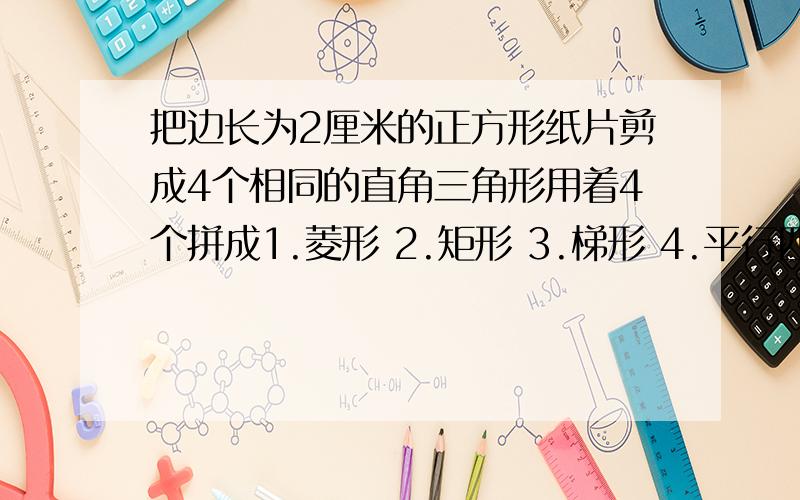 把边长为2厘米的正方形纸片剪成4个相同的直角三角形用着4个拼成1.菱形 2.矩形 3.梯形 4.平行四边形 5.任意凸四边形拼成要求的图片，全部用上，互不重叠，且不留空隙，并画出你所拼得图