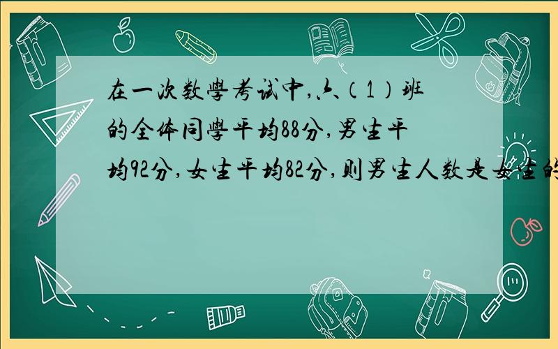 在一次数学考试中,六（1）班的全体同学平均88分,男生平均92分,女生平均82分,则男生人数是女生的几倍