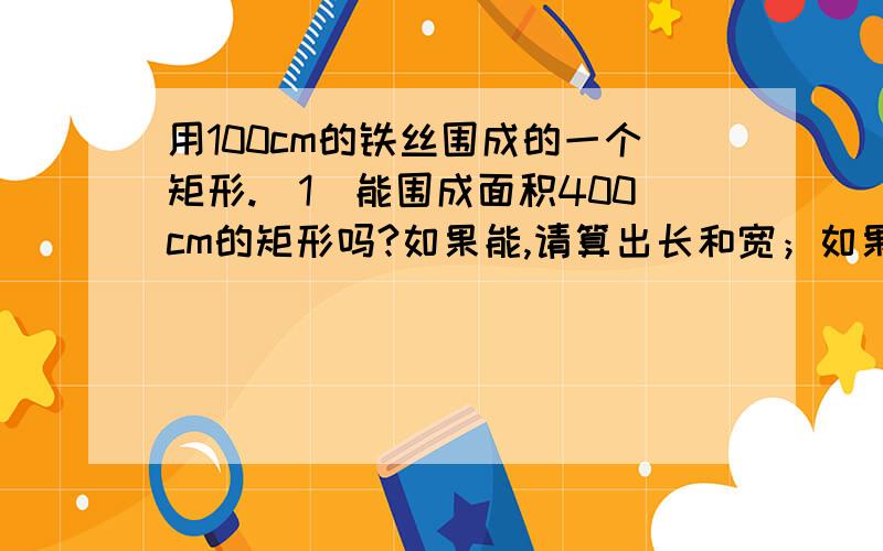 用100cm的铁丝围成的一个矩形.（1）能围成面积400cm的矩形吗?如果能,请算出长和宽；如果不能,请说明.（2）能围成面积为700cm的矩形吗?如果能,算出长和宽；如果不能,请说明.（3）最多能围成