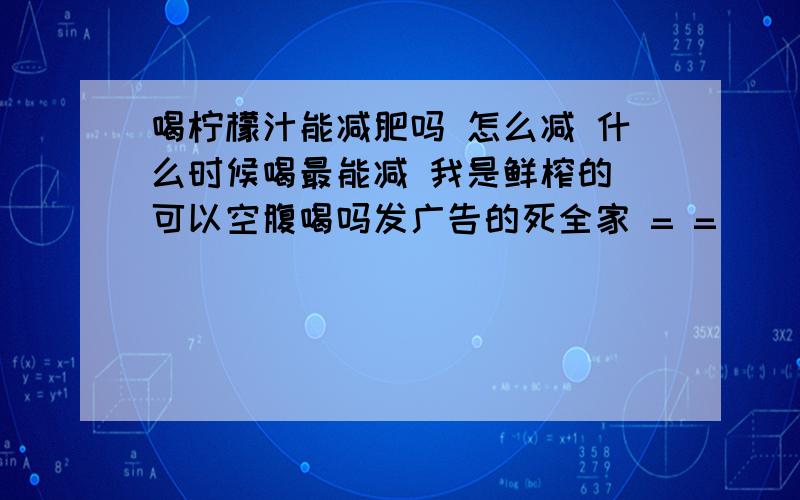 喝柠檬汁能减肥吗 怎么减 什么时候喝最能减 我是鲜榨的 可以空腹喝吗发广告的死全家 = =