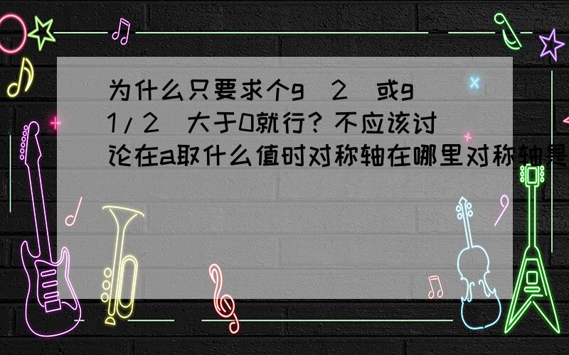 为什么只要求个g（2）或g（1/2）大于0就行？不应该讨论在a取什么值时对称轴在哪里对称轴是什么再说大于0？