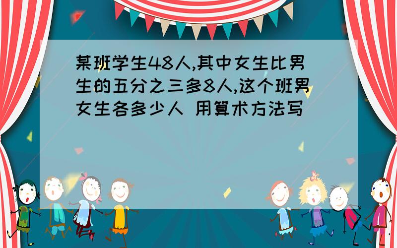 某班学生48人,其中女生比男生的五分之三多8人,这个班男女生各多少人 用算术方法写