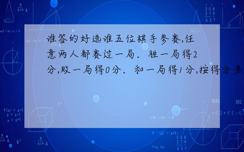 谁答的好选谁五位棋手参赛,任意两人都赛过一局．胜一局得2分,败一局得0分．和一局得1分,按得分多少排名次,已知第一名没下过和棋；第二名没输过,第四名没赢过．问这五名棋手的得分分