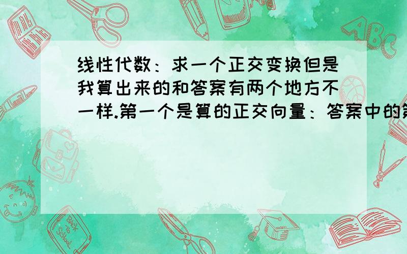 线性代数：求一个正交变换但是我算出来的和答案有两个地方不一样.第一个是算的正交向量：答案中的第二个正交向量是（1,-2,-5/2）我算的是（-2/5,4/5,1）第二个就是Q中间的那一列.答案中是