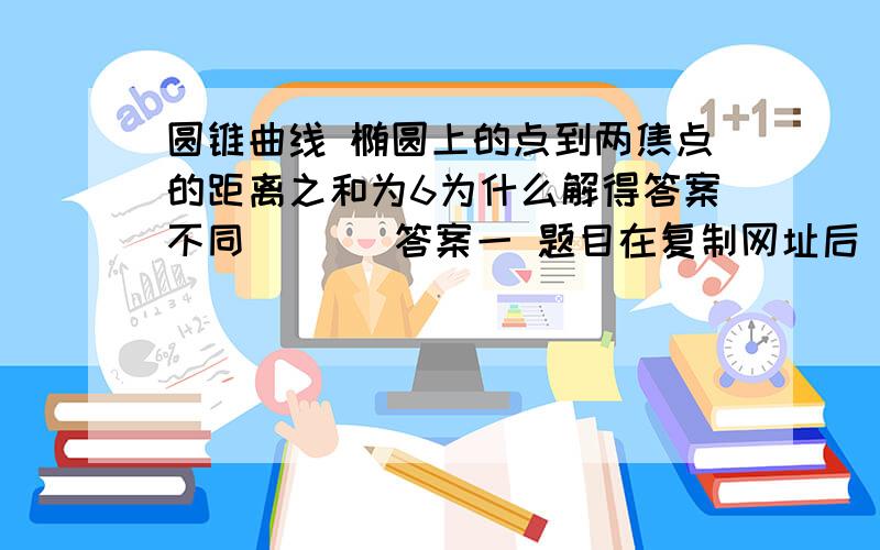 圆锥曲线 椭圆上的点到两焦点的距离之和为6为什么解得答案不同       答案一 题目在复制网址后 倒数第二题