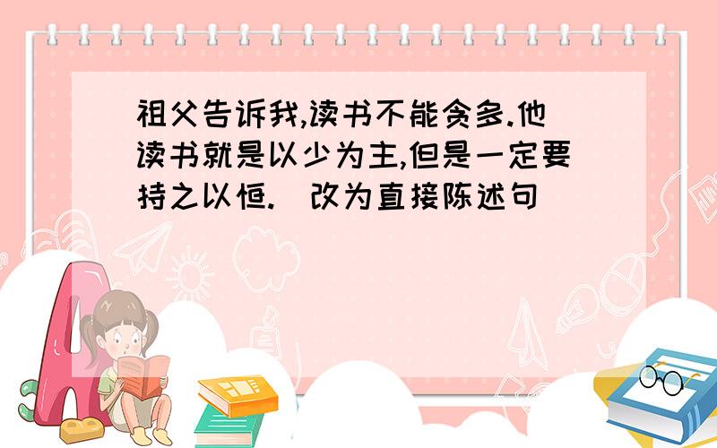 祖父告诉我,读书不能贪多.他读书就是以少为主,但是一定要持之以恒.(改为直接陈述句)