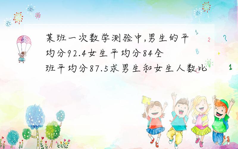 某班一次数学测验中,男生的平均分92.4女生平均分84全班平均分87.5求男生和女生人数比