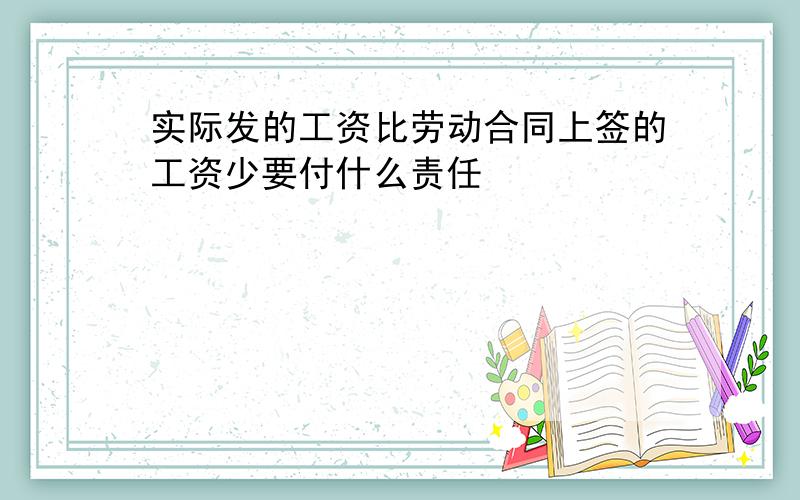 实际发的工资比劳动合同上签的工资少要付什么责任