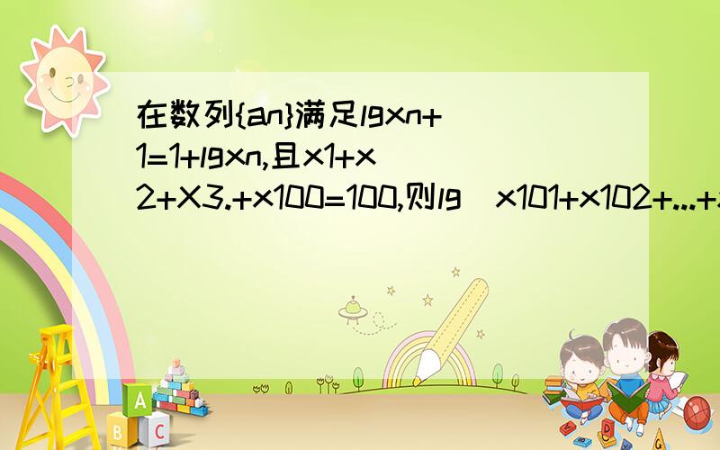 在数列{an}满足lgxn+1=1+lgxn,且x1+x2+X3.+x100=100,则lg(x101+x102+...+x200)=