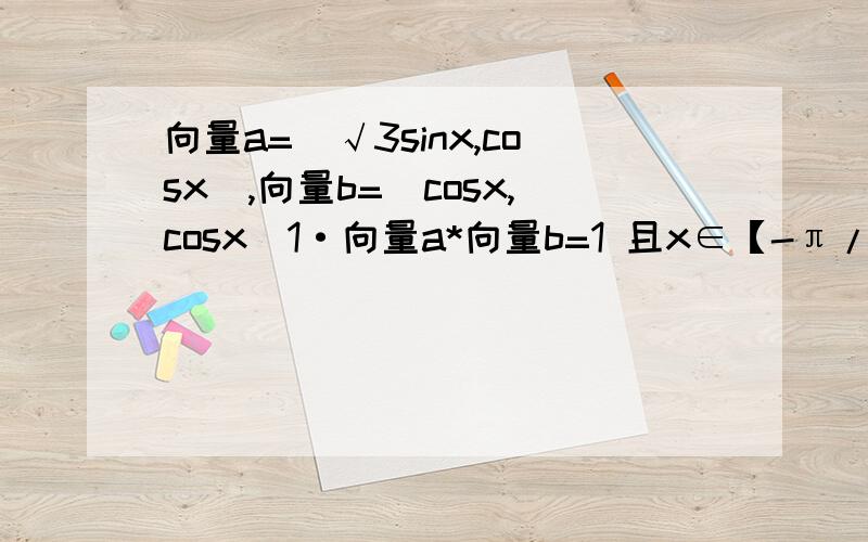 向量a=(√3sinx,cosx),向量b=(cosx,cosx)1·向量a*向量b=1 且x∈【-π/4,π/4】求x的值2·设f（x）=向量a*向量b,求f（x）的周期及单调减区间