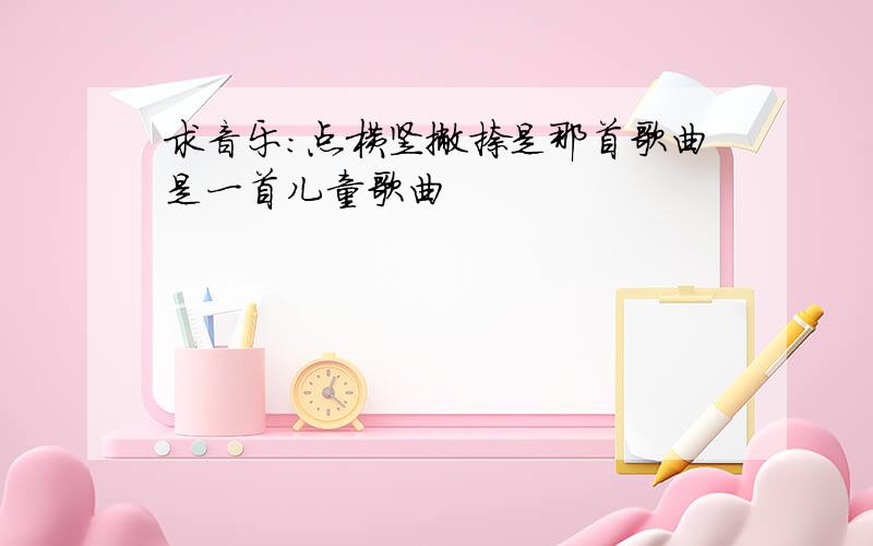 求音乐：点横竖撇捺是那首歌曲是一首儿童歌曲