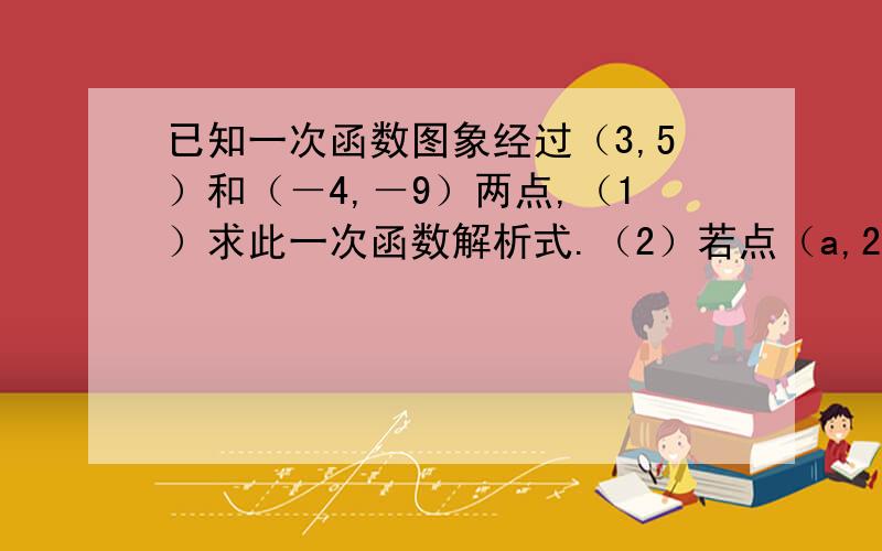 已知一次函数图象经过（3,5）和（－4,－9）两点,（1）求此一次函数解析式.（2）若点（a,2)在函数图象上，求a