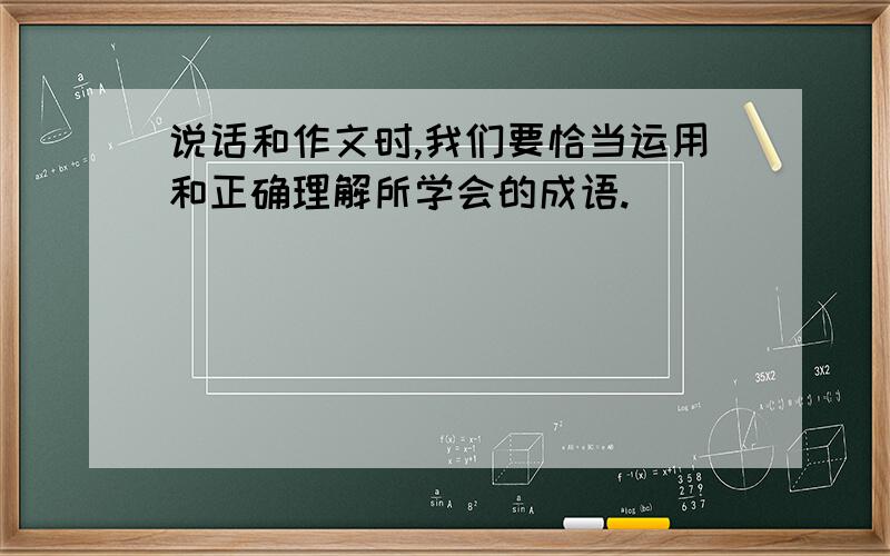 说话和作文时,我们要恰当运用和正确理解所学会的成语.