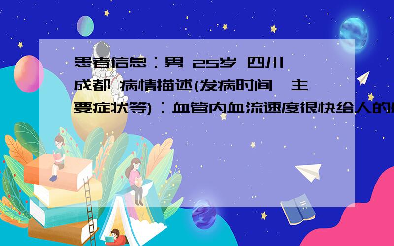 患者信息：男 25岁 四川 成都 病情描述(发病时间、主要症状等)：血管内血流速度很快给人的感觉就是血管带动皮肤明显的颤动都是皮肤表面的血管有的时候在脖子处,大腿处,股沟处,最明显