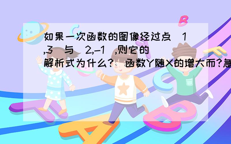 如果一次函数的图像经过点（1,3）与（2,-1）,则它的解析式为什么?  函数Y随X的增大而?急需!帮帮我!~~~~