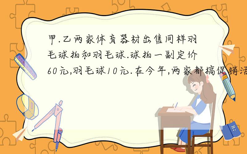 甲.乙两家体育器材出售同样羽毛球拍和羽毛球.球拍一副定价60元,羽毛球10元.在今年,两家都搞促销活动；甲店规定每买一副羽毛球拍赠两筒乒乓球；乙店规定所有商品9折优惠某校羽毛球队需