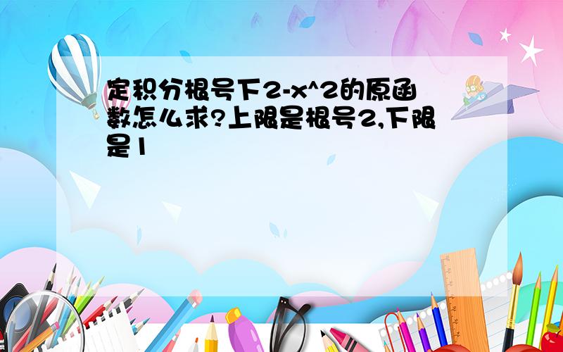 定积分根号下2-x^2的原函数怎么求?上限是根号2,下限是1