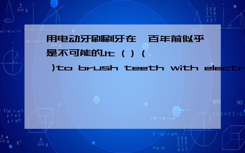 用电动牙刷刷牙在一百年前似乎是不可能的.It ( ) ( )to brush teeth with electric toothbrushes a hunderd year ago