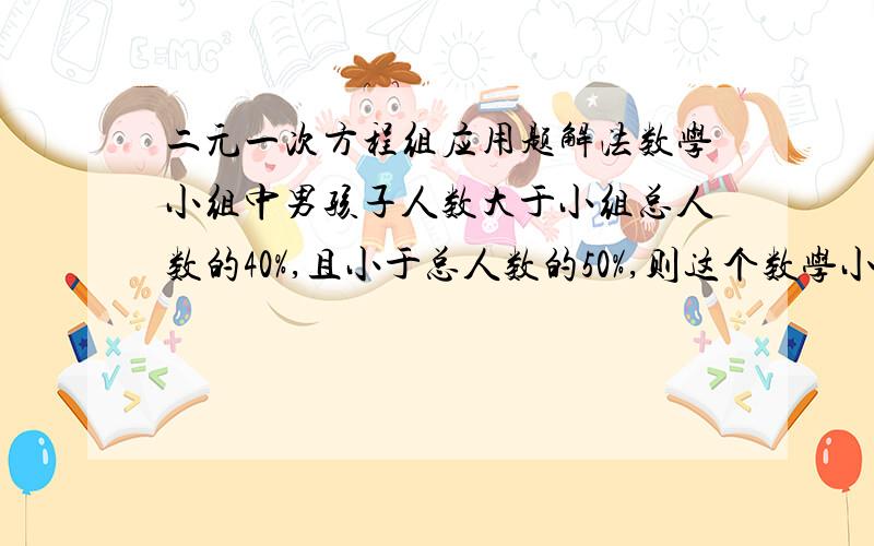 二元一次方程组应用题解法数学小组中男孩子人数大于小组总人数的40%,且小于总人数的50%,则这个数学小组的成员至少有多少人?