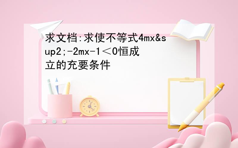 求文档:求使不等式4mx²-2mx-1＜0恒成立的充要条件