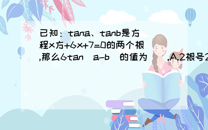 已知：tana、tanb是方程x方+6x+7=0的两个根,那么6tan(a-b)的值为__.A.2根号2 B.-2根号2 C.正负2根号2 D.以上答案都不对