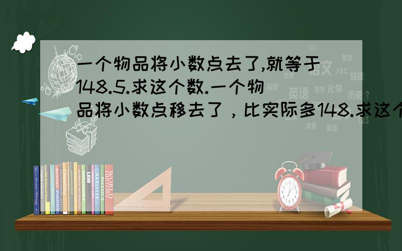 一个物品将小数点去了,就等于148.5.求这个数.一个物品将小数点移去了，比实际多148.求这个数。