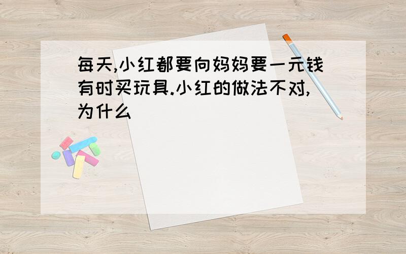 每天,小红都要向妈妈要一元钱有时买玩具.小红的做法不对,为什么