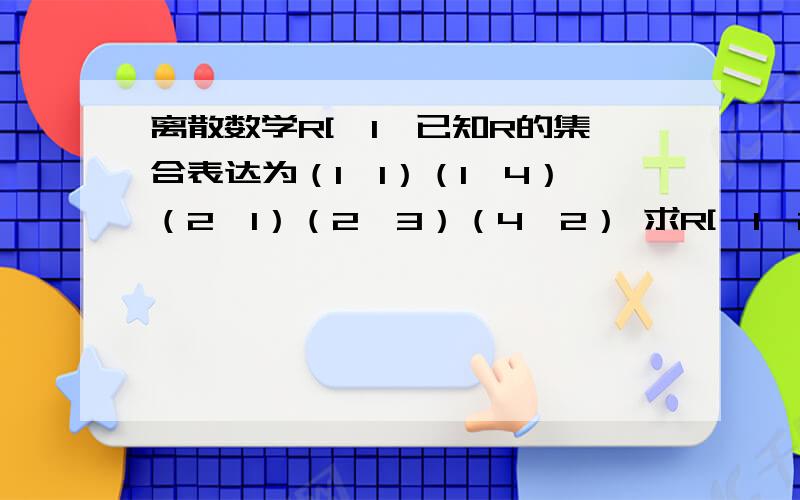 离散数学R[{1,已知R的集合表达为（1,1）（1,4）（2,1）（2,3）（4,2） 求R[{1,2}]