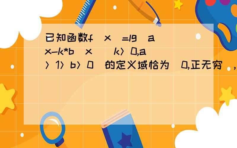 已知函数f(x)=lg(a^x-k*b^x)(k＞0,a＞1＞b＞0）的定义域恰为(0,正无穷),是否存在这样的a,b,使得f(x)恰在(1,正无穷)上取正值,且f(3)=lg4?若存在,求出a,b的值,若不存在,请说明理由