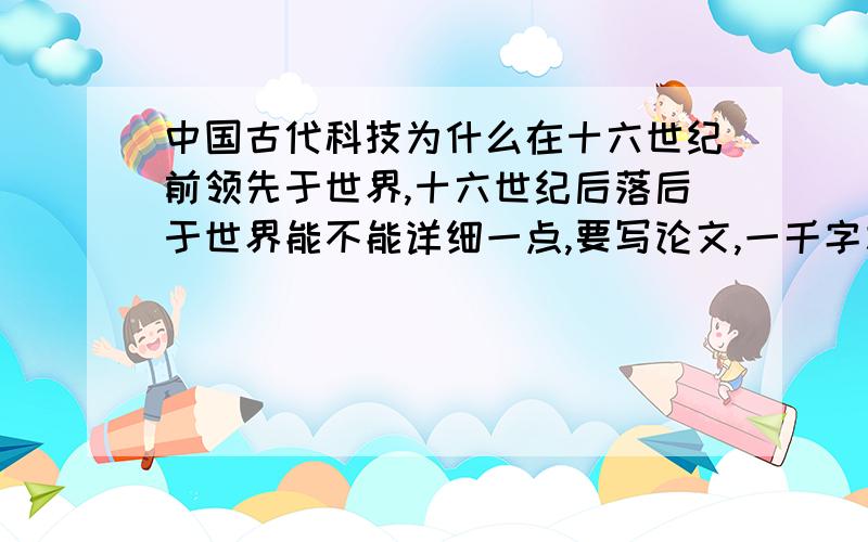 中国古代科技为什么在十六世纪前领先于世界,十六世纪后落后于世界能不能详细一点,要写论文,一千字左右.