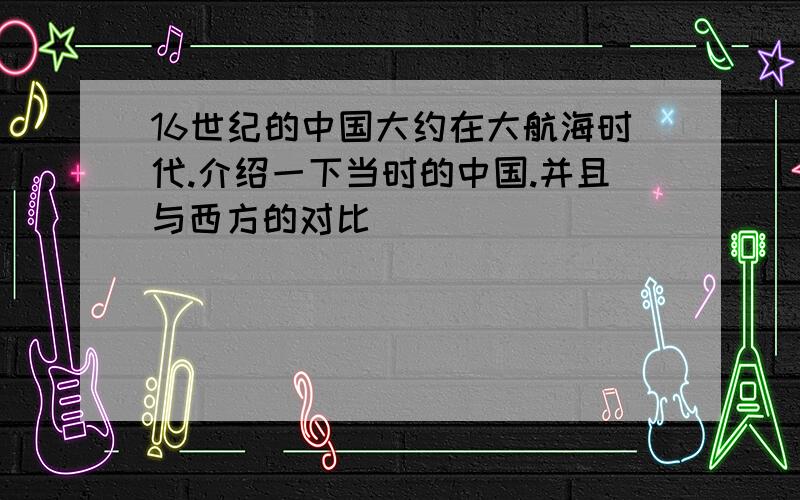 16世纪的中国大约在大航海时代.介绍一下当时的中国.并且与西方的对比