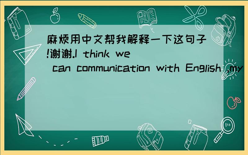 麻烦用中文帮我解释一下这句子!谢谢.I think we can communication with English ,my English is very poor ,who can help me ?you !ha ha …To be my sharetime teacher ?ok ?