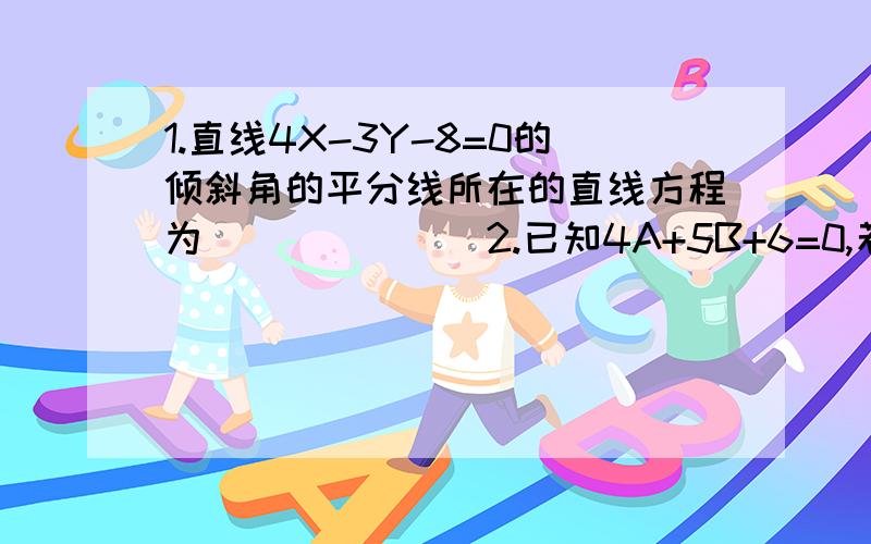 1.直线4X-3Y-8=0的倾斜角的平分线所在的直线方程为_______2.已知4A+5B+6=0,若直线L:AX+BY+1=0必过定点,则这个定点的坐标是_______3.已知两条直线L1:x+ysina-1=0 L2:2xsina+y+1=0,当a=___时,L1//L2,当a=___时,L1垂直于