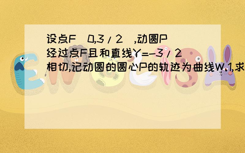 设点F（0,3/2）,动圆P经过点F且和直线Y=-3/2相切,记动圆的圆心P的轨迹为曲线W.1,求曲线W的方程； 2设点F（0,3/2）,动圆P经过点F且和直线Y=-3/2相切,记动圆的圆心P的轨迹为曲线W.1,求曲线W的方程；