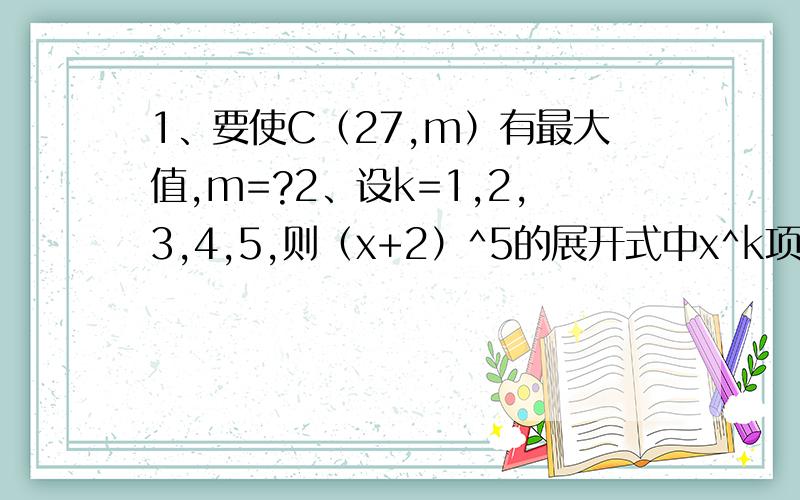 1、要使C（27,m）有最大值,m=?2、设k=1,2,3,4,5,则（x+2）^5的展开式中x^k项的系数可能是?