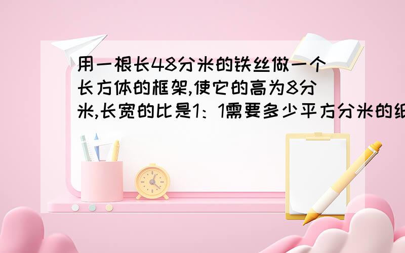 用一根长48分米的铁丝做一个长方体的框架,使它的高为8分米,长宽的比是1：1需要多少平方分米的纸