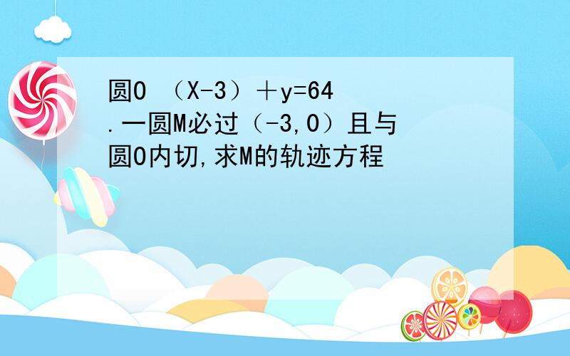 圆O （X-3）＋y=64 .一圆M必过（-3,0）且与圆O内切,求M的轨迹方程