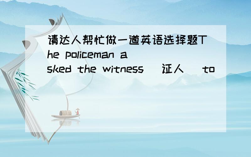 请达人帮忙做一道英语选择题The policeman asked the witness (证人) to __________ to mind exactly what happened.A、remember B、remind C、mind D、recall题目的答案选Drecall但是我们综合英语里学过是recall doing sth,为