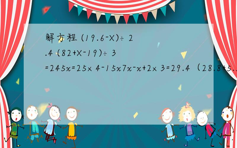 解方程 (19.6-X)÷2.4 (82+X-19)÷3=245x=25×4-15x7x-x+2×3=29.4（28.8+5.5x+3.2)÷2=712x+1.3×7=203x-7×1.2=10.215×2-5x=23105-28x=7×5