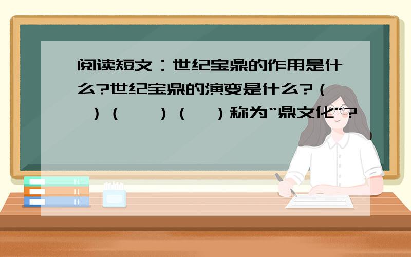 阅读短文：世纪宝鼎的作用是什么?世纪宝鼎的演变是什么?（ ）（ 　）（　）称为“鼎文化”?