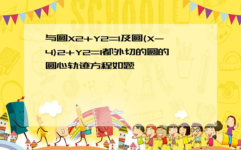 与圆X2+Y2=1及圆(X-4)2+Y2=1都外切的圆的圆心轨迹方程如题