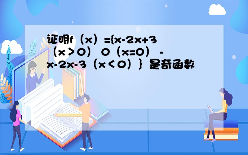 证明f（x）={x-2x+3（x＞0） 0（x=0） -x-2x-3（x＜0）｝是奇函数