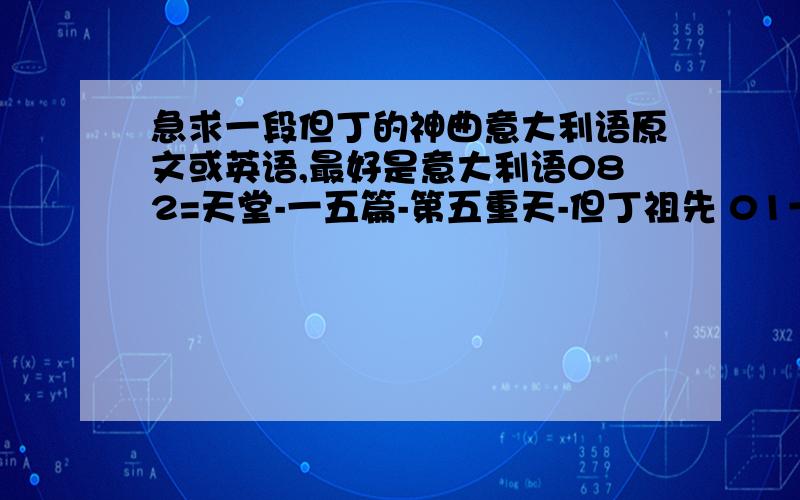 急求一段但丁的神曲意大利语原文或英语,最好是意大利语082=天堂-一五篇-第五重天-但丁祖先 01一种善愿：由此常生正爱,譬如由污念则生贪婪；这善愿静止 了美妙神圣的琴弦,他们的一弛一