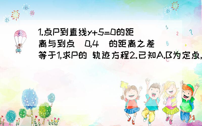 1.点P到直线y+5=0的距离与到点（0,4）的距离之差等于1,求P的 轨迹方程2.已知A.B为定点,动点M到A与到B的距离比为常数a,求点M的轨迹方程,并注明轨迹是什么曲线