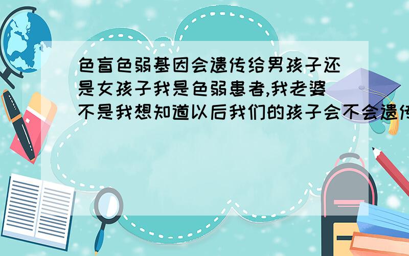 色盲色弱基因会遗传给男孩子还是女孩子我是色弱患者,我老婆不是我想知道以后我们的孩子会不会遗传我的基因也是色盲患者?听说男孩子和女孩子所患疾病的可能是可以规避的?