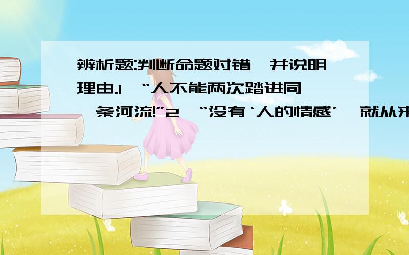 辨析题:判断命题对错,并说明理由.1、“人不能两次踏进同一条河流!”2、“没有‘人的情感’,就从来没有也不可能有人对于真理的追求.”3、雇佣劳动者的剩余劳动是剩余价值产生的唯一源