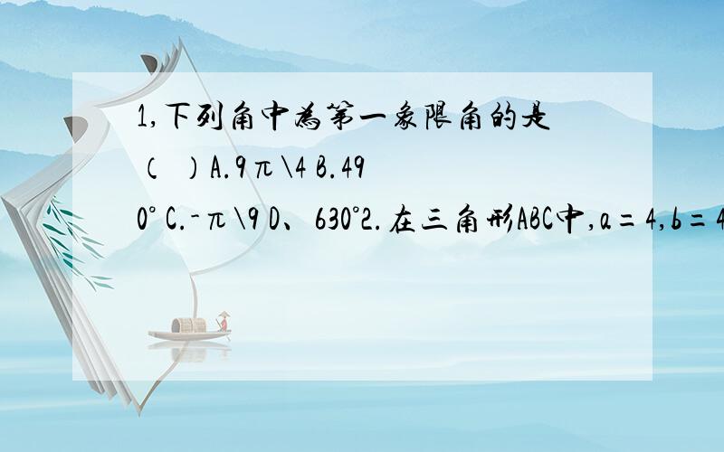 1,下列角中为第一象限角的是（ ）A.9π\4 B.490° C.-π\9 D、630°2.在三角形ABC中,a=4,b=4倍根号3,C=30°.三角形面积为（ ）A.16根号3 B.8根号3 C.4根号3 D.2根号33.已知cosα=0.6,α是第四象限角,求sinα,tanα