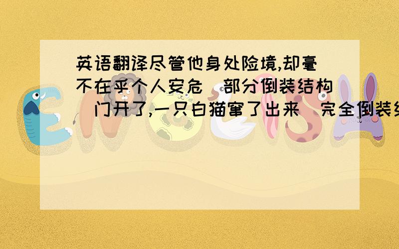 英语翻译尽管他身处险境,却毫不在乎个人安危（部分倒装结构）门开了,一只白猫窜了出来（完全倒装结构）