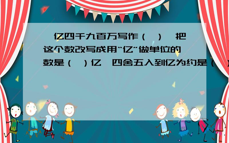 一亿四千九百万写作（ ）,把这个数改写成用“亿”做单位的数是（ ）亿,四舍五入到亿为约是（ ）.